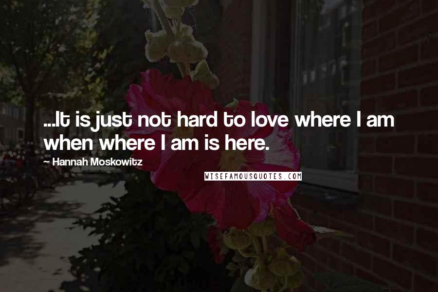 Hannah Moskowitz Quotes: ...It is just not hard to love where I am when where I am is here.