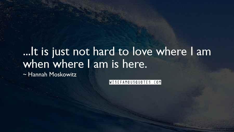 Hannah Moskowitz Quotes: ...It is just not hard to love where I am when where I am is here.