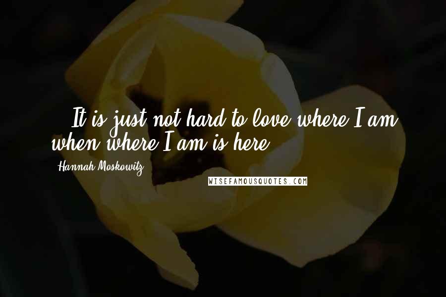 Hannah Moskowitz Quotes: ...It is just not hard to love where I am when where I am is here.