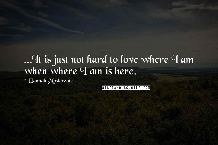 Hannah Moskowitz Quotes: ...It is just not hard to love where I am when where I am is here.