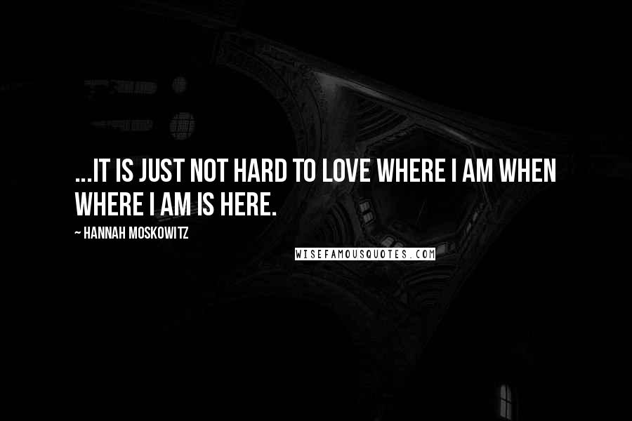 Hannah Moskowitz Quotes: ...It is just not hard to love where I am when where I am is here.