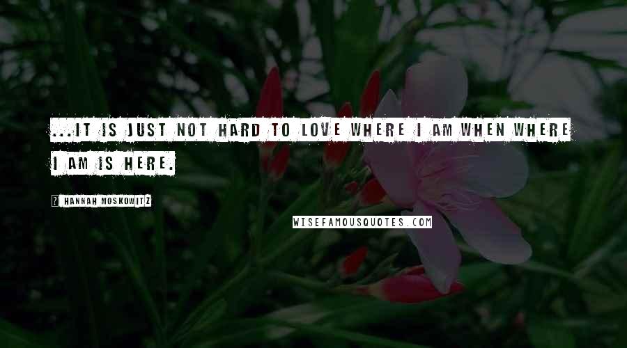 Hannah Moskowitz Quotes: ...It is just not hard to love where I am when where I am is here.