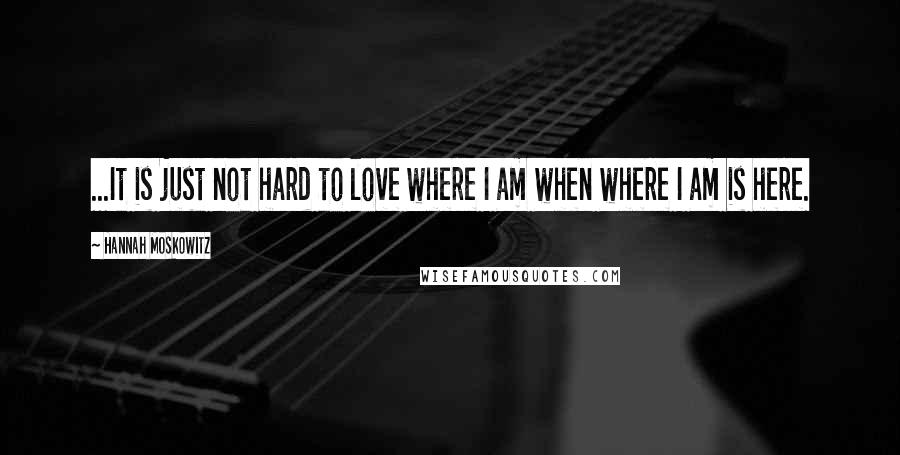 Hannah Moskowitz Quotes: ...It is just not hard to love where I am when where I am is here.