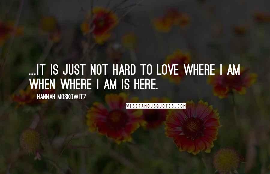 Hannah Moskowitz Quotes: ...It is just not hard to love where I am when where I am is here.