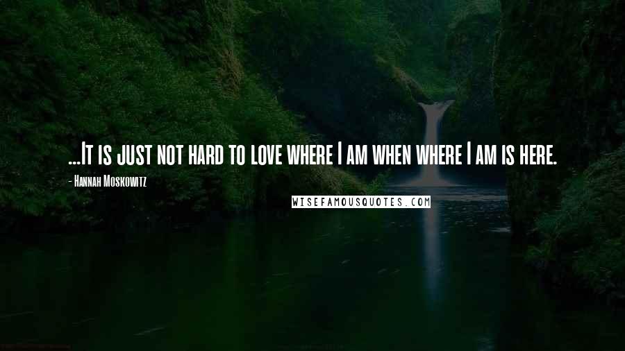 Hannah Moskowitz Quotes: ...It is just not hard to love where I am when where I am is here.