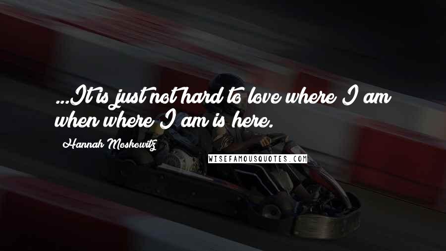 Hannah Moskowitz Quotes: ...It is just not hard to love where I am when where I am is here.