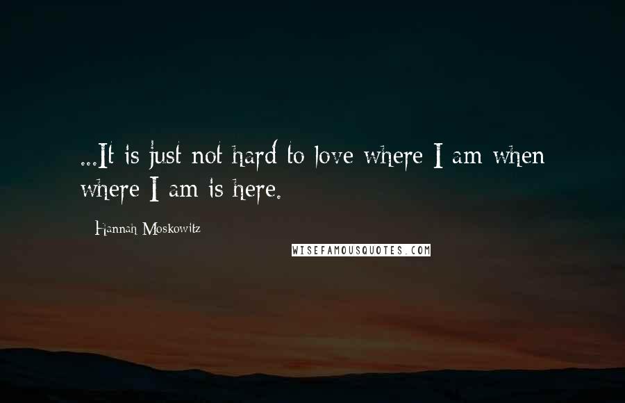 Hannah Moskowitz Quotes: ...It is just not hard to love where I am when where I am is here.