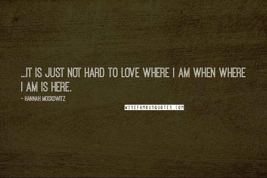 Hannah Moskowitz Quotes: ...It is just not hard to love where I am when where I am is here.