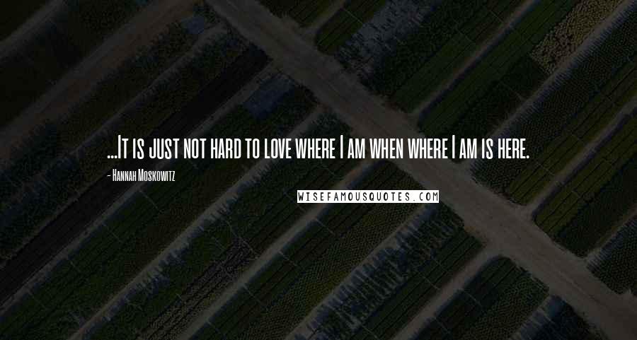 Hannah Moskowitz Quotes: ...It is just not hard to love where I am when where I am is here.