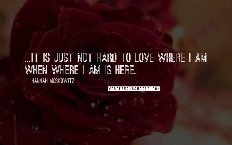 Hannah Moskowitz Quotes: ...It is just not hard to love where I am when where I am is here.