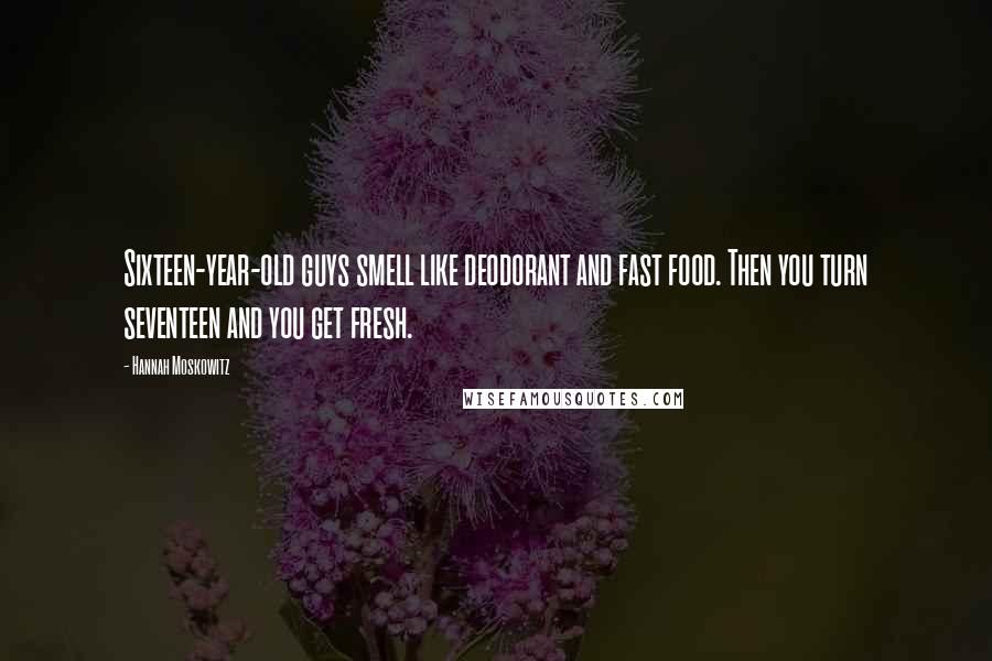 Hannah Moskowitz Quotes: Sixteen-year-old guys smell like deodorant and fast food. Then you turn seventeen and you get fresh.