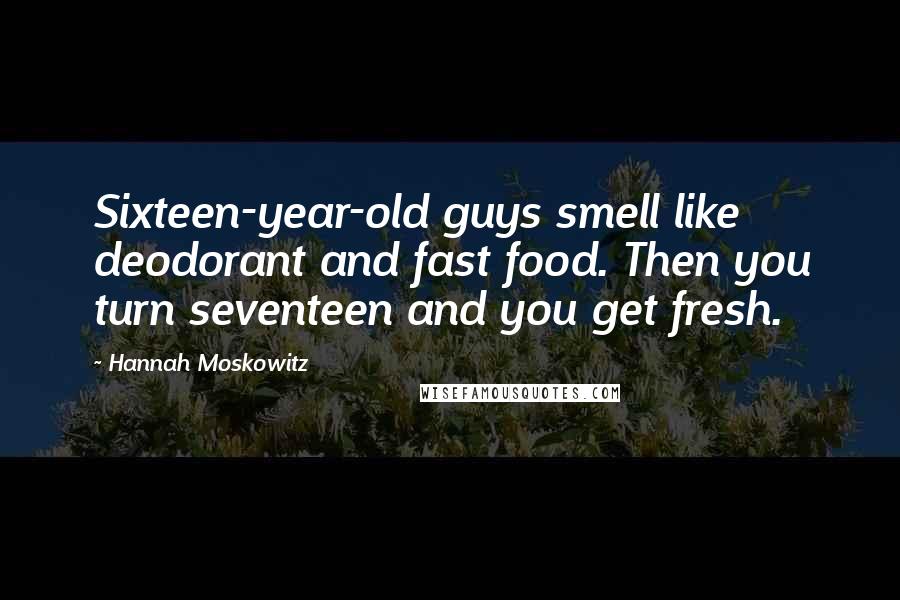 Hannah Moskowitz Quotes: Sixteen-year-old guys smell like deodorant and fast food. Then you turn seventeen and you get fresh.
