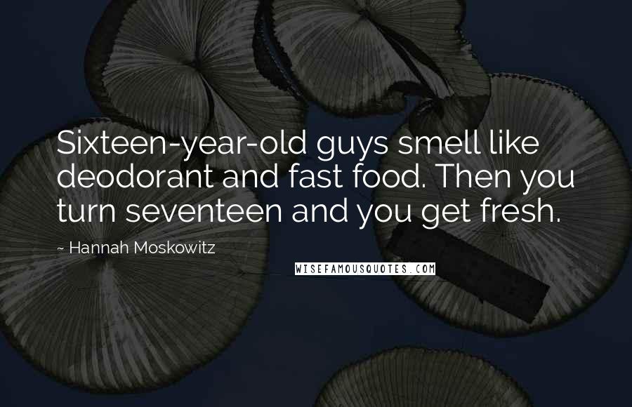 Hannah Moskowitz Quotes: Sixteen-year-old guys smell like deodorant and fast food. Then you turn seventeen and you get fresh.