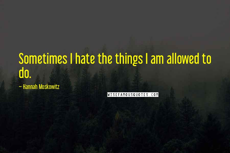 Hannah Moskowitz Quotes: Sometimes I hate the things I am allowed to do.