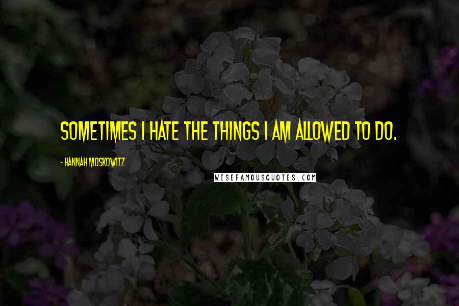 Hannah Moskowitz Quotes: Sometimes I hate the things I am allowed to do.