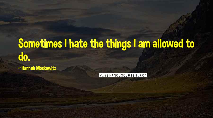 Hannah Moskowitz Quotes: Sometimes I hate the things I am allowed to do.