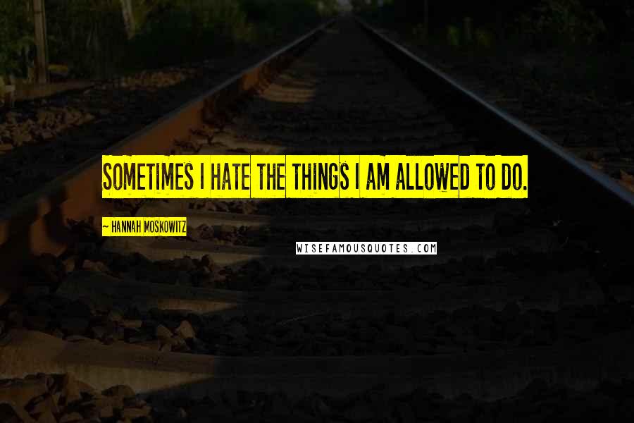 Hannah Moskowitz Quotes: Sometimes I hate the things I am allowed to do.
