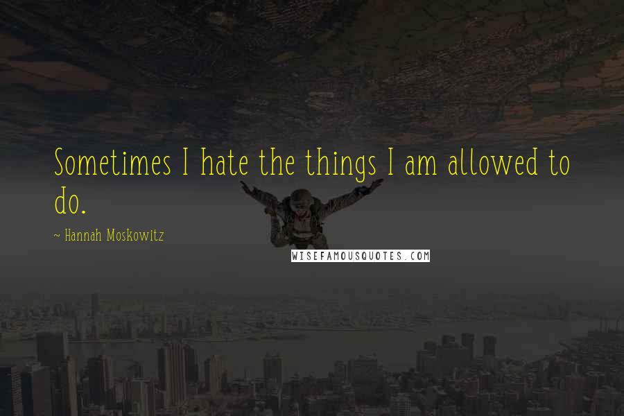 Hannah Moskowitz Quotes: Sometimes I hate the things I am allowed to do.