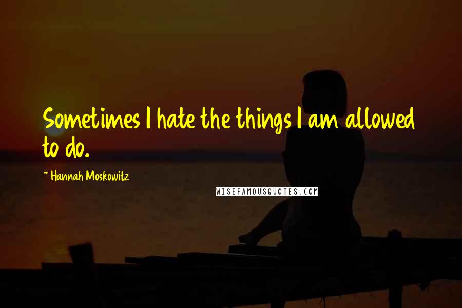 Hannah Moskowitz Quotes: Sometimes I hate the things I am allowed to do.