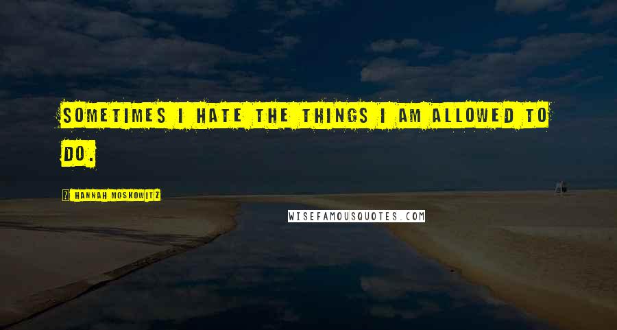 Hannah Moskowitz Quotes: Sometimes I hate the things I am allowed to do.