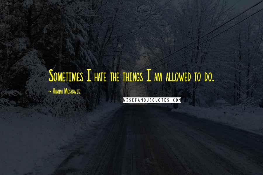 Hannah Moskowitz Quotes: Sometimes I hate the things I am allowed to do.