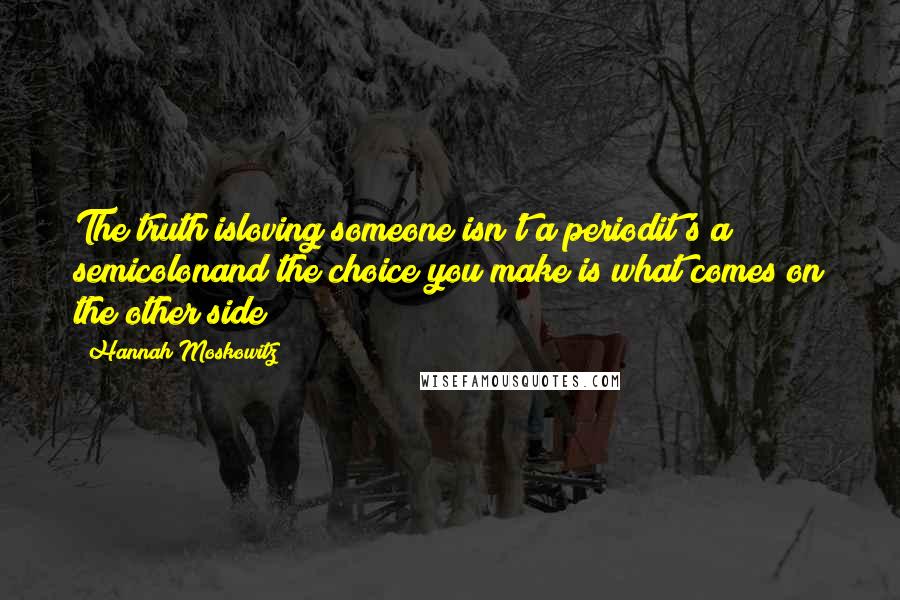 Hannah Moskowitz Quotes: The truth isloving someone isn't a periodit's a semicolonand the choice you make is what comes on the other side