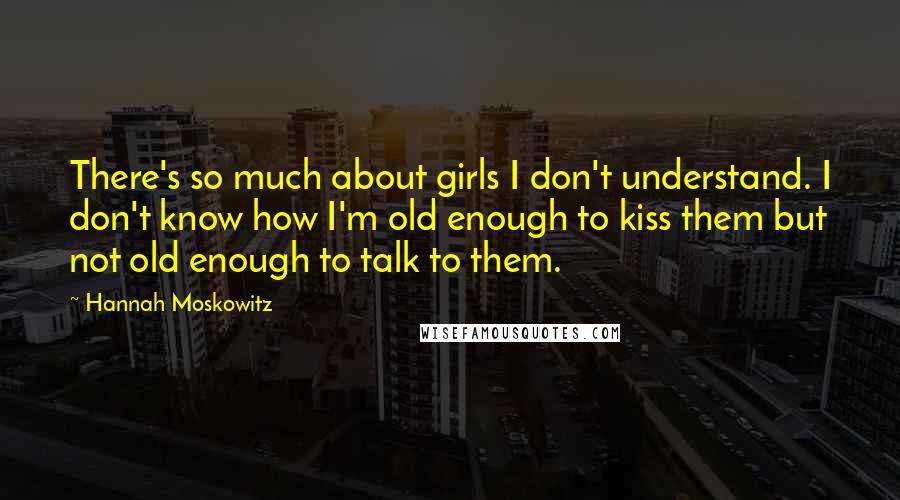 Hannah Moskowitz Quotes: There's so much about girls I don't understand. I don't know how I'm old enough to kiss them but not old enough to talk to them.