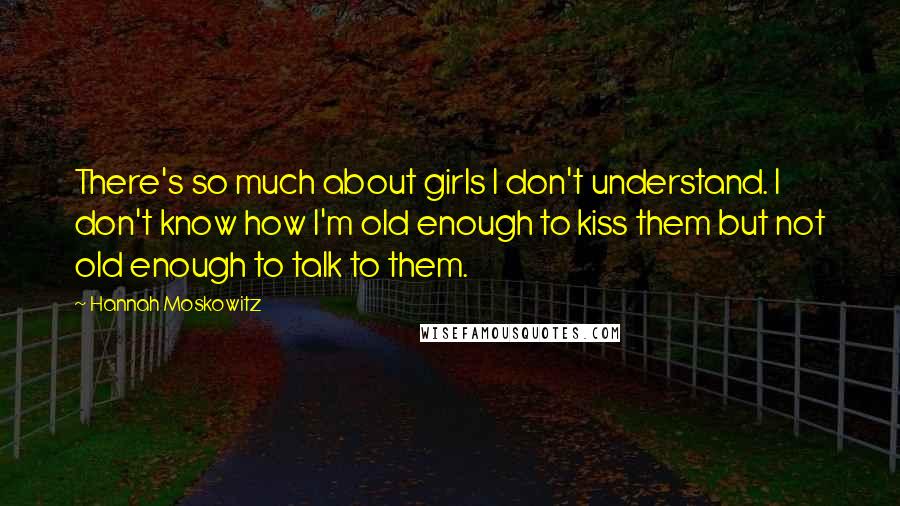 Hannah Moskowitz Quotes: There's so much about girls I don't understand. I don't know how I'm old enough to kiss them but not old enough to talk to them.