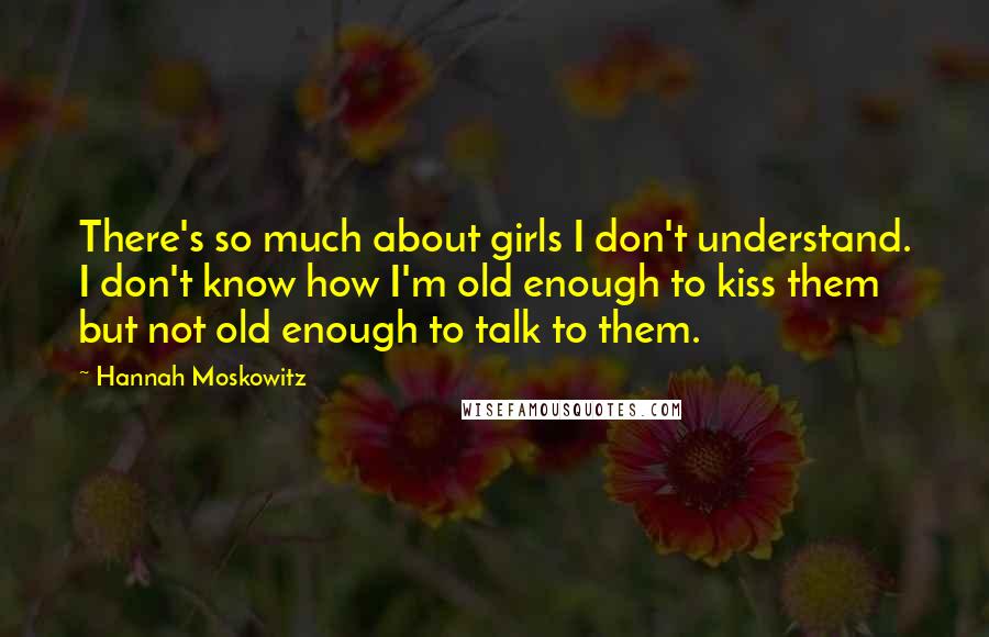Hannah Moskowitz Quotes: There's so much about girls I don't understand. I don't know how I'm old enough to kiss them but not old enough to talk to them.