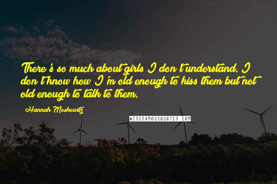 Hannah Moskowitz Quotes: There's so much about girls I don't understand. I don't know how I'm old enough to kiss them but not old enough to talk to them.