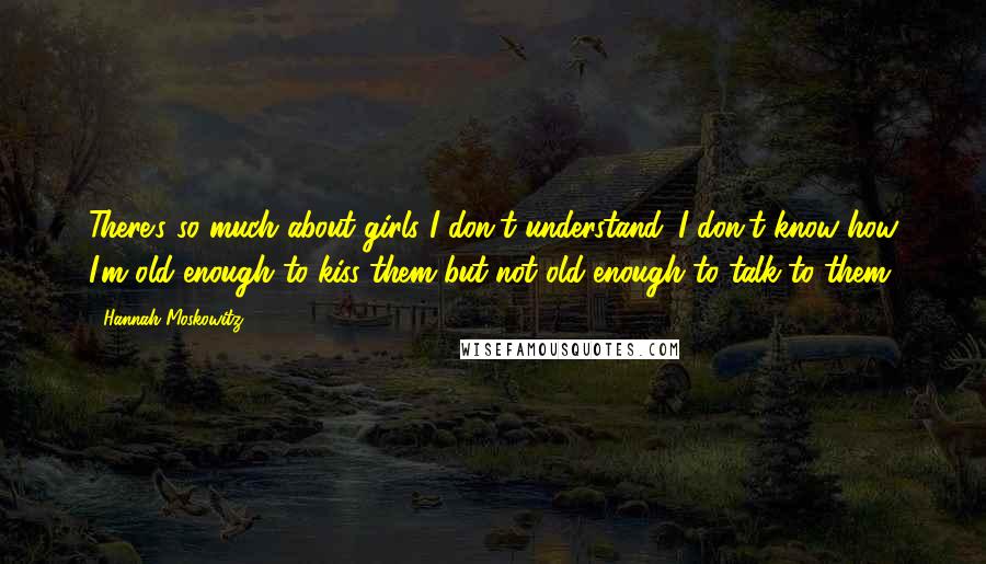 Hannah Moskowitz Quotes: There's so much about girls I don't understand. I don't know how I'm old enough to kiss them but not old enough to talk to them.