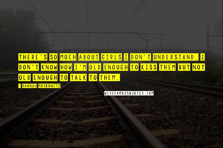Hannah Moskowitz Quotes: There's so much about girls I don't understand. I don't know how I'm old enough to kiss them but not old enough to talk to them.