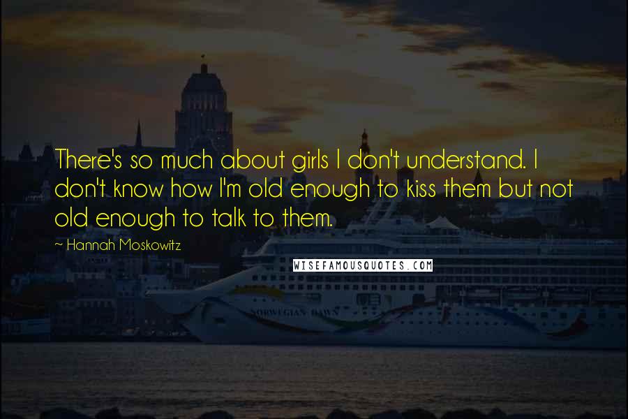 Hannah Moskowitz Quotes: There's so much about girls I don't understand. I don't know how I'm old enough to kiss them but not old enough to talk to them.