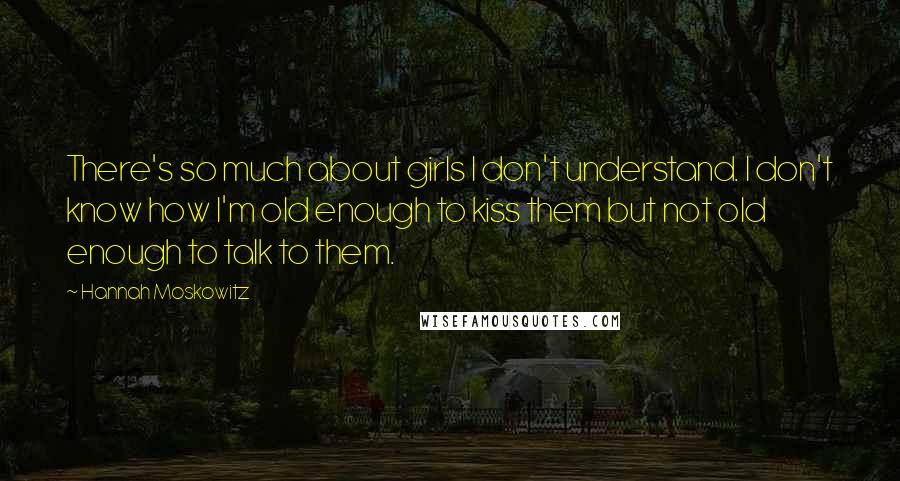 Hannah Moskowitz Quotes: There's so much about girls I don't understand. I don't know how I'm old enough to kiss them but not old enough to talk to them.