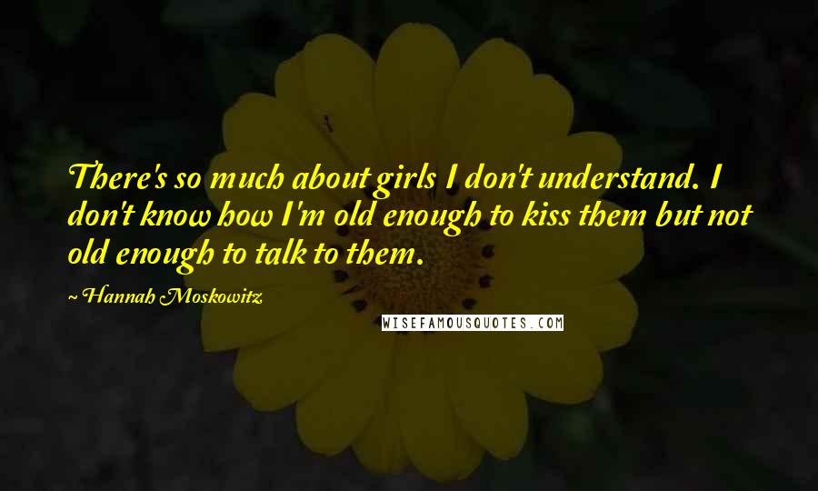 Hannah Moskowitz Quotes: There's so much about girls I don't understand. I don't know how I'm old enough to kiss them but not old enough to talk to them.