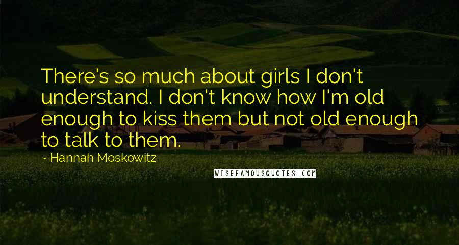Hannah Moskowitz Quotes: There's so much about girls I don't understand. I don't know how I'm old enough to kiss them but not old enough to talk to them.