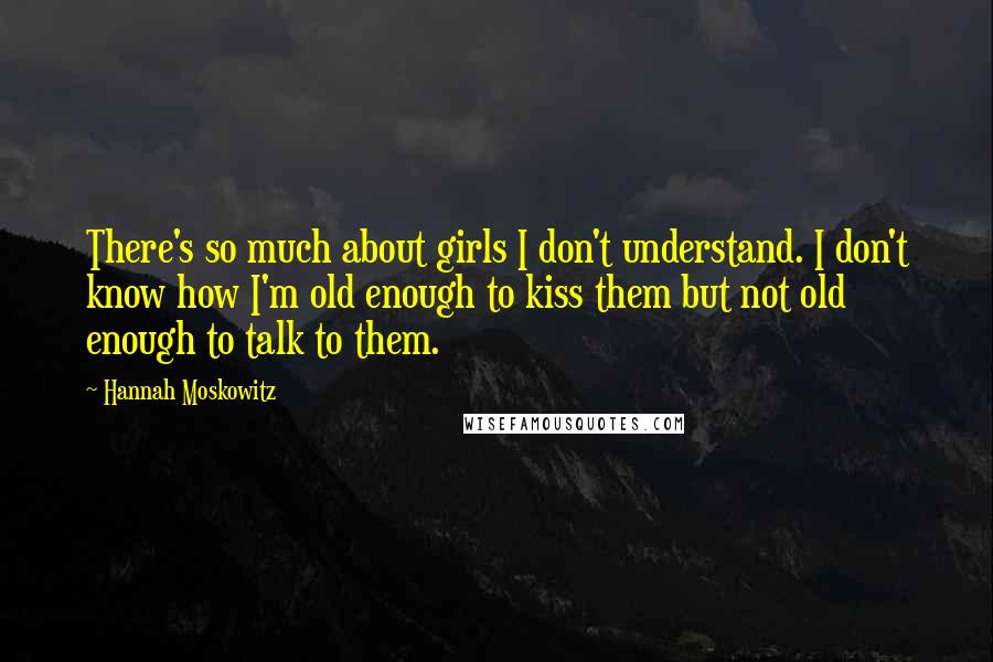 Hannah Moskowitz Quotes: There's so much about girls I don't understand. I don't know how I'm old enough to kiss them but not old enough to talk to them.