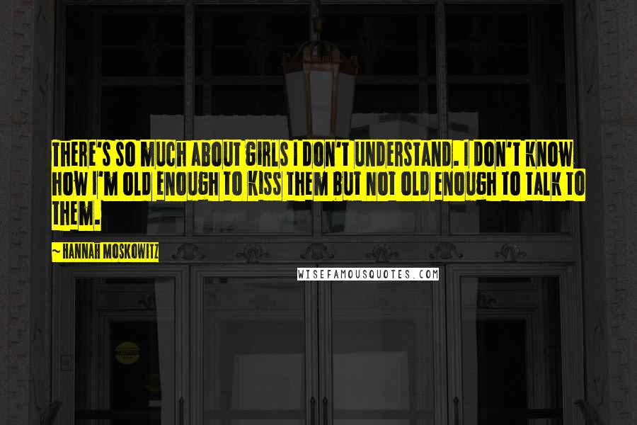 Hannah Moskowitz Quotes: There's so much about girls I don't understand. I don't know how I'm old enough to kiss them but not old enough to talk to them.