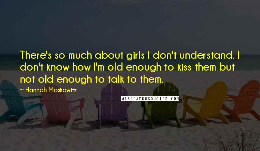 Hannah Moskowitz Quotes: There's so much about girls I don't understand. I don't know how I'm old enough to kiss them but not old enough to talk to them.