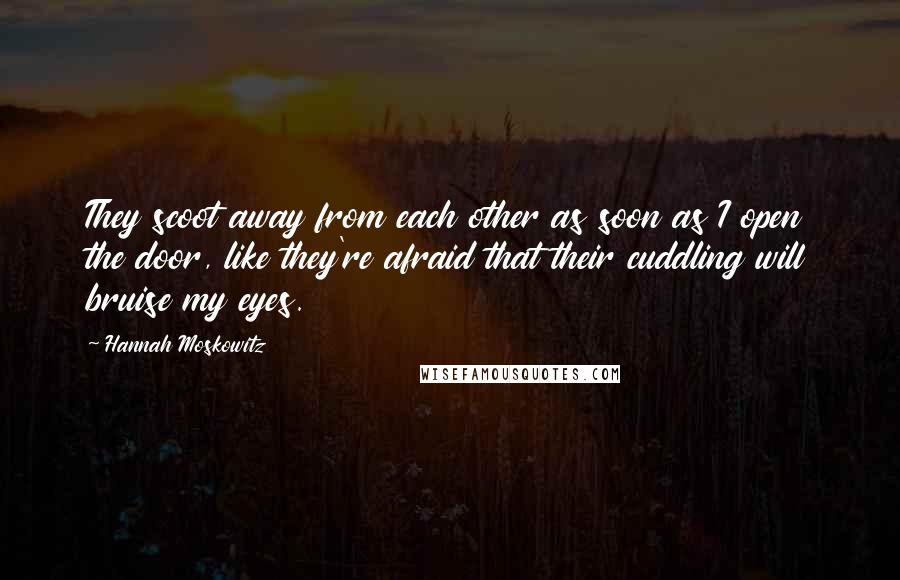 Hannah Moskowitz Quotes: They scoot away from each other as soon as I open the door, like they're afraid that their cuddling will bruise my eyes.