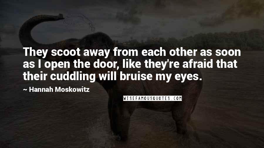 Hannah Moskowitz Quotes: They scoot away from each other as soon as I open the door, like they're afraid that their cuddling will bruise my eyes.