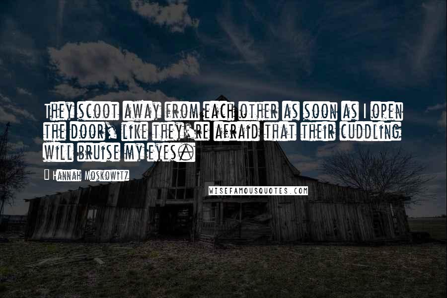 Hannah Moskowitz Quotes: They scoot away from each other as soon as I open the door, like they're afraid that their cuddling will bruise my eyes.