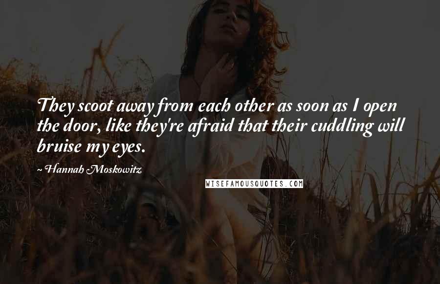 Hannah Moskowitz Quotes: They scoot away from each other as soon as I open the door, like they're afraid that their cuddling will bruise my eyes.