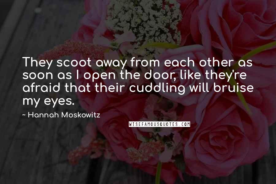 Hannah Moskowitz Quotes: They scoot away from each other as soon as I open the door, like they're afraid that their cuddling will bruise my eyes.