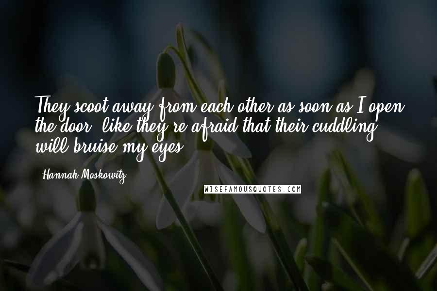 Hannah Moskowitz Quotes: They scoot away from each other as soon as I open the door, like they're afraid that their cuddling will bruise my eyes.