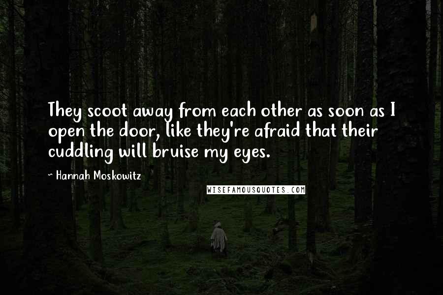 Hannah Moskowitz Quotes: They scoot away from each other as soon as I open the door, like they're afraid that their cuddling will bruise my eyes.