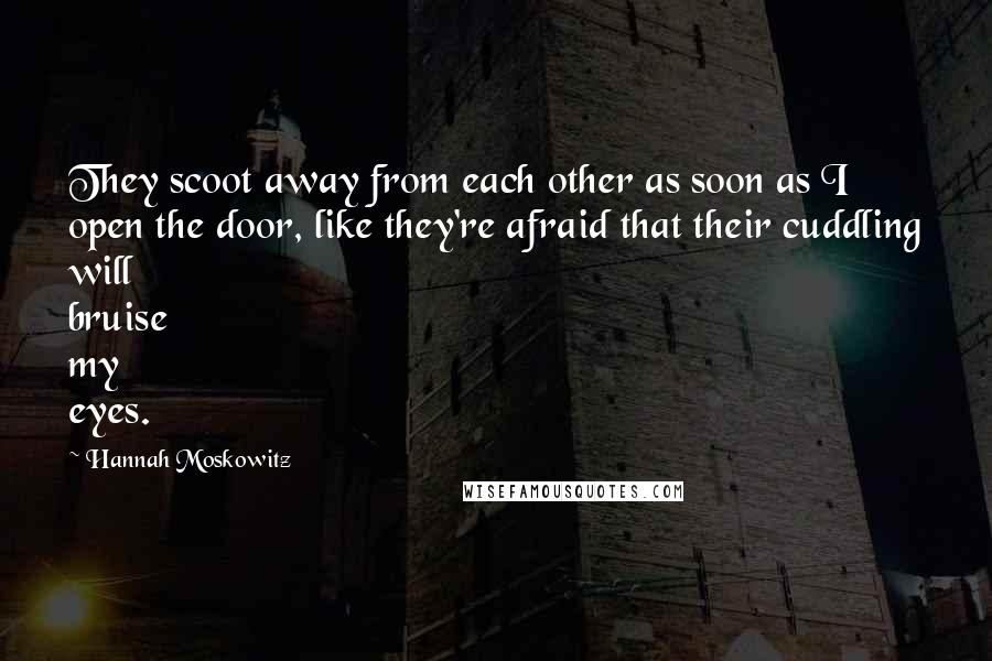 Hannah Moskowitz Quotes: They scoot away from each other as soon as I open the door, like they're afraid that their cuddling will bruise my eyes.