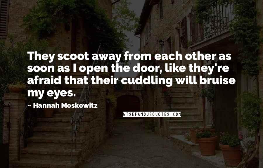 Hannah Moskowitz Quotes: They scoot away from each other as soon as I open the door, like they're afraid that their cuddling will bruise my eyes.