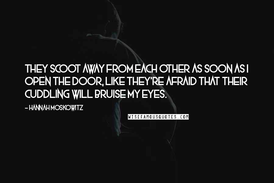 Hannah Moskowitz Quotes: They scoot away from each other as soon as I open the door, like they're afraid that their cuddling will bruise my eyes.