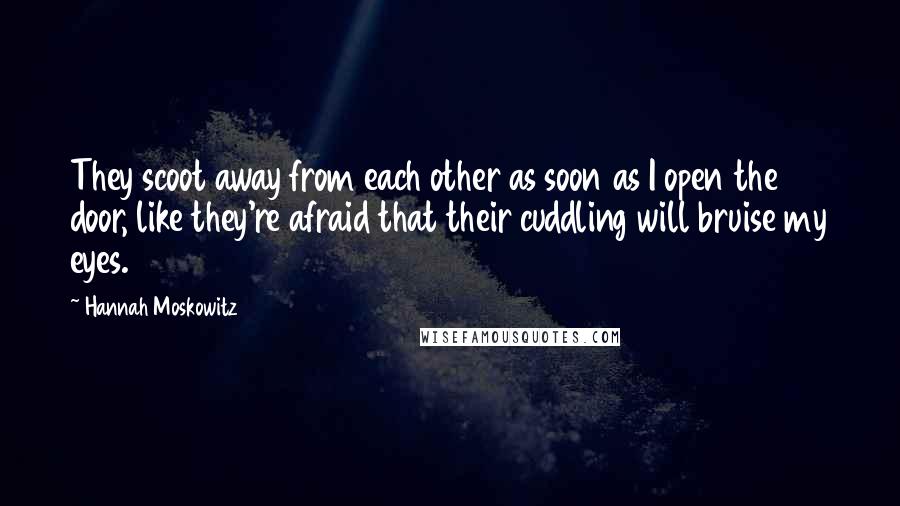 Hannah Moskowitz Quotes: They scoot away from each other as soon as I open the door, like they're afraid that their cuddling will bruise my eyes.